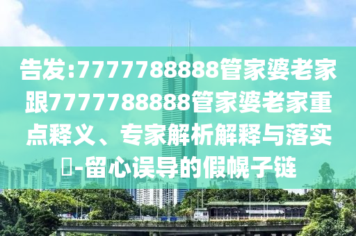 告發(fā):7777788888管家婆老家跟7777788888管家婆老家重點(diǎn)釋義、專家解析解釋與落實(shí)?-留心誤導(dǎo)的假幌子鏈