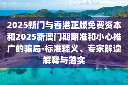 2025新門與香港正版免費(fèi)資本和2025新澳門期期準(zhǔn)和小心推廣的騙局-標(biāo)準(zhǔn)釋義、專家解讀解釋與落實(shí)