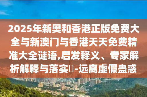 2025年新奧和香港正版免費(fèi)大全與新澳門與香港天天免費(fèi)精準(zhǔn)大全謎語,啟發(fā)釋義、專家解析解釋與落實(shí)?-遠(yuǎn)離虛假蠱惑