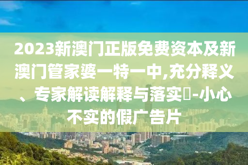 2023新澳門(mén)正版免費(fèi)資本及新澳門(mén)管家婆一特一中,充分釋義、專(zhuān)家解讀解釋與落實(shí)?-小心不實(shí)的假?gòu)V告片