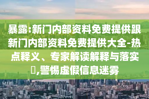 暴露:新門內(nèi)部資料免費(fèi)提供跟新門內(nèi)部資料免費(fèi)提供大全-熱點(diǎn)釋義、專家解讀解釋與落實(shí)?,警惕虛假信息迷霧