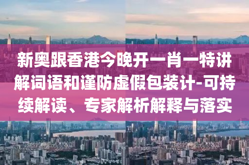 新奧跟香港今晚開一肖一特講解詞語和謹防虛假包裝計-可持續(xù)解讀、專家解析解釋與落實