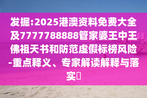 發(fā)掘:2025港澳資料免費大全及7777788888管家婆王中王佛祖天書和防范虛假標(biāo)榜風(fēng)險-重點釋義、專家解讀解釋與落實?