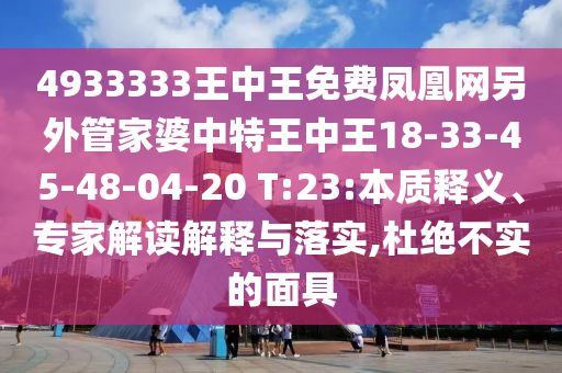 4933333王中王免費鳳凰網另外管家婆中特王中王18-33-45-48-04-20 T:23:本質釋義、專家解讀解釋與落實,杜絕不實的面具