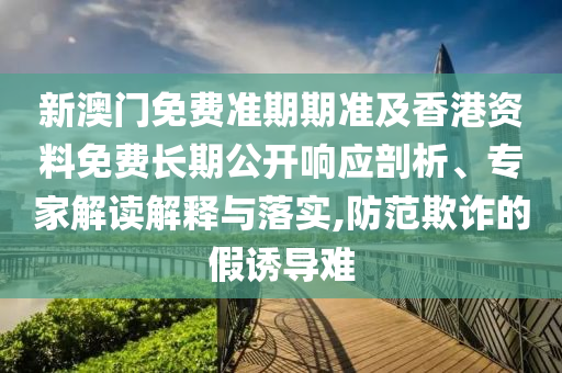新澳門免費準期期準及香港資料免費長期公開響應剖析、專家解讀解釋與落實,防范欺詐的假誘導難