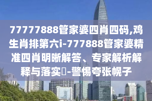 77777888管家婆四肖四碼,雞生肖排第六i-777888管家婆精準(zhǔn)四肖明晰解答、專(zhuān)家解析解釋與落實(shí)?-警惕夸張幌子