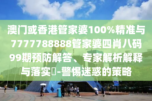 澳門或香港管家婆100%精準(zhǔn)與7777788888管家婆四肖八碼99期預(yù)防解答、專家解析解釋與落實(shí)?-警惕迷惑的策略