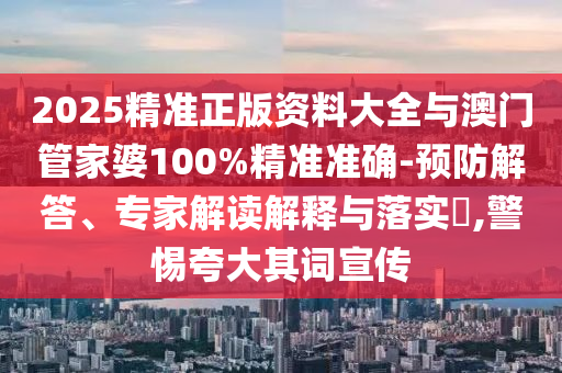 2025精準(zhǔn)正版資料大全與澳門(mén)管家婆100%精準(zhǔn)準(zhǔn)確-預(yù)防解答、專(zhuān)家解讀解釋與落實(shí)?,警惕夸大其詞宣傳
