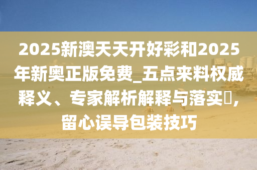 2025新澳天天開好彩和2025年新奧正版免費(fèi)_五點(diǎn)來(lái)料權(quán)威釋義、專家解析解釋與落實(shí)?,留心誤導(dǎo)包裝技巧