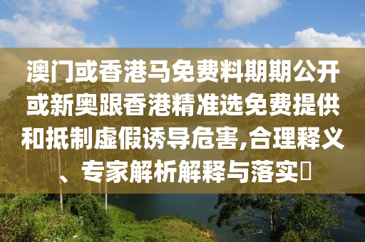 澳門(mén)或香港馬免費(fèi)料期期公開(kāi)或新奧跟香港精準(zhǔn)選免費(fèi)提供和抵制虛假誘導(dǎo)危害,合理釋義、專家解析解釋與落實(shí)?