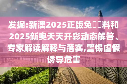 發(fā)掘:新澳2025正版免費(fèi)資料和2025新奧天天開彩動(dòng)態(tài)解答、專家解讀解釋與落實(shí),警惕虛假誘導(dǎo)危害