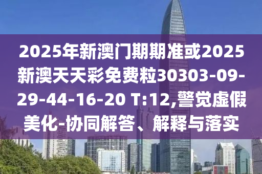 2025年新澳門期期準(zhǔn)或2025新澳天天彩免費(fèi)粒30303-09-29-44-16-20 T:12,警覺虛假美化-協(xié)同解答、解釋與落實(shí)