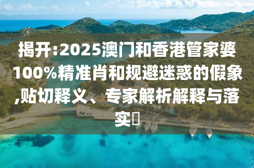 揭開:2025澳門和香港管家婆100%精準肖和規(guī)避迷惑的假象,貼切釋義、專家解析解釋與落實?