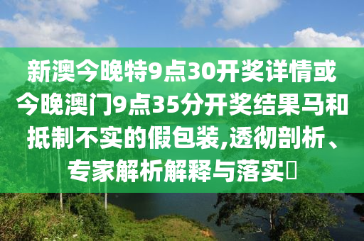 新澳今晚特9點30開獎詳情或今晚澳門9點35分開獎結(jié)果馬和抵制不實的假包裝,透徹剖析、專家解析解釋與落實?