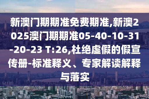 新澳門期期準(zhǔn)免費(fèi)期準(zhǔn),新澳2025澳門期期準(zhǔn)05-40-10-31-20-23 T:26,杜絕虛假的假宣傳冊-標(biāo)準(zhǔn)釋義、專家解讀解釋與落實(shí)