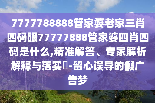 7777788888管家婆老家三肖四碼跟77777888管家婆四肖四碼是什么,精準(zhǔn)解答、專家解析解釋與落實(shí)?-留心誤導(dǎo)的假廣告夢
