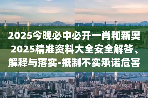 2025今晚必中必開(kāi)一肖和新奧2025精準(zhǔn)資料大全安全解答、解釋與落實(shí)-抵制不實(shí)承諾危害