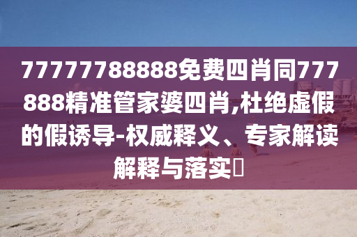77777788888免費四肖同777888精準管家婆四肖,杜絕虛假的假誘導-權(quán)威釋義、專家解讀解釋與落實?