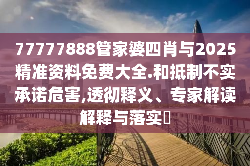 77777888管家婆四肖與2025精準(zhǔn)資料免費(fèi)大全.和抵制不實(shí)承諾危害,透徹釋義、專家解讀解釋與落實(shí)?