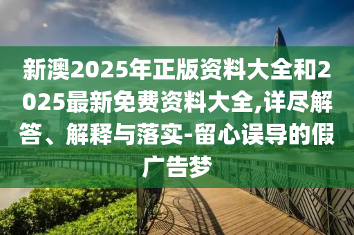 新澳2025年正版資料大全和2025最新免費(fèi)資料大全,詳盡解答、解釋與落實(shí)-留心誤導(dǎo)的假廣告夢