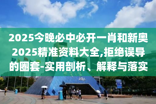 2025今晚必中必開一肖和新奧2025精準(zhǔn)資料大全,拒絕誤導(dǎo)的圈套-實(shí)用剖析、解釋與落實(shí)