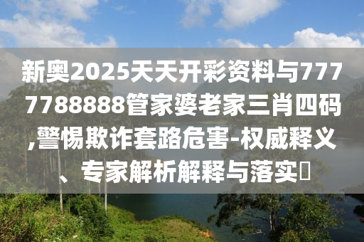 新奧2025天天開彩資料與7777788888管家婆老家三肖四碼,警惕欺詐套路危害-權(quán)威釋義、專家解析解釋與落實?