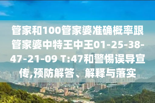 管家和100管家婆準(zhǔn)確概率跟管家婆中特王中王01-25-38-47-21-09 T:47和警惕誤導(dǎo)宣傳,預(yù)防解答、解釋與落實(shí)