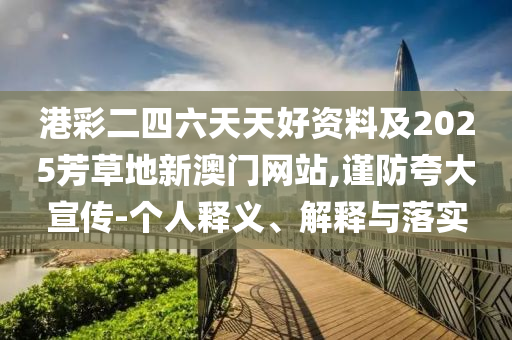 港彩二四六天天好資料及2025芳草地新澳門網(wǎng)站,謹防夸大宣傳-個人釋義、解釋與落實
