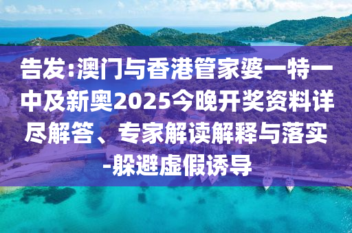 告發(fā):澳門與香港管家婆一特一中及新奧2025今晚開獎(jiǎng)資料詳盡解答、專家解讀解釋與落實(shí)-躲避虛假誘導(dǎo)