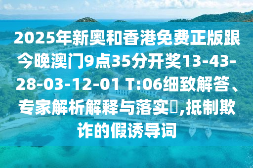 2025年新奧和香港免費正版跟今晚澳門9點35分開獎13-43-28-03-12-01 T:06細致解答、專家解析解釋與落實?,抵制欺詐的假誘導詞