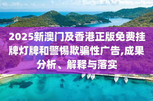 2025新澳門及香港正版免費(fèi)掛牌燈牌和警惕欺騙性廣告,成果分析、解釋與落實