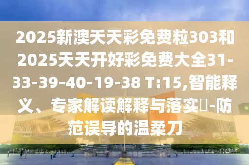 2025新澳天天彩免費粒303和2025天天開好彩免費大全31-33-39-40-19-38 T:15,智能釋義、專家解讀解釋與落實?-防范誤導的溫柔刀