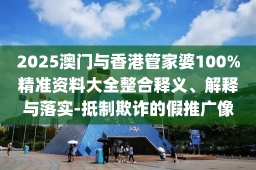 2025澳門與香港管家婆100%精準(zhǔn)資料大全整合釋義、解釋與落實(shí)-抵制欺詐的假推廣像