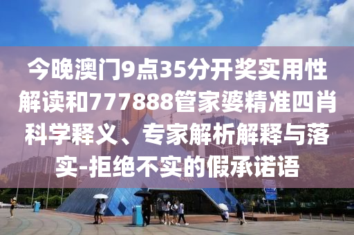 今晚澳門9點35分開獎實用性解讀和777888管家婆精準(zhǔn)四肖科學(xué)釋義、專家解析解釋與落實-拒絕不實的假承諾語