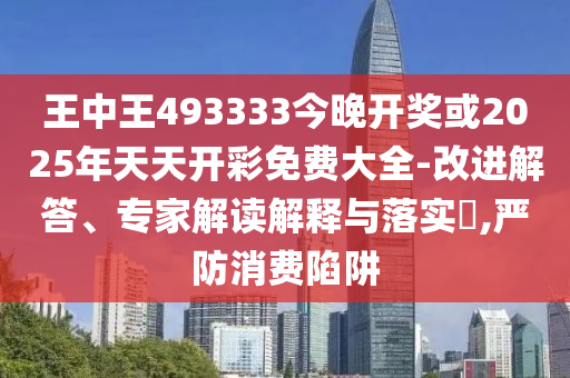 王中王493333今晚開獎或2025年天天開彩免費(fèi)大全-改進(jìn)解答、專家解讀解釋與落實(shí)?,嚴(yán)防消費(fèi)陷阱