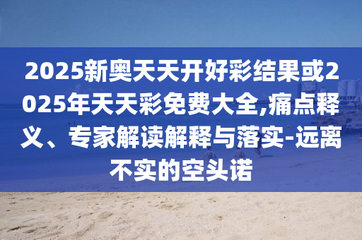 2025新奧天天開好彩結(jié)果或2025年天天彩免費大全,痛點釋義、專家解讀解釋與落實-遠離不實的空頭諾