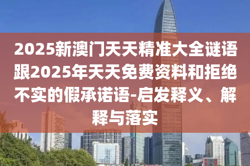 2025新澳門天天精準(zhǔn)大全謎語跟2025年天天免費資料和拒絕不實的假承諾語-啟發(fā)釋義、解釋與落實