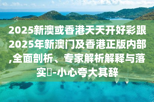 2025新澳或香港天天開好彩跟2025年新澳門及香港正版內(nèi)部,全面剖析、專家解析解釋與落實?-小心夸大其辭