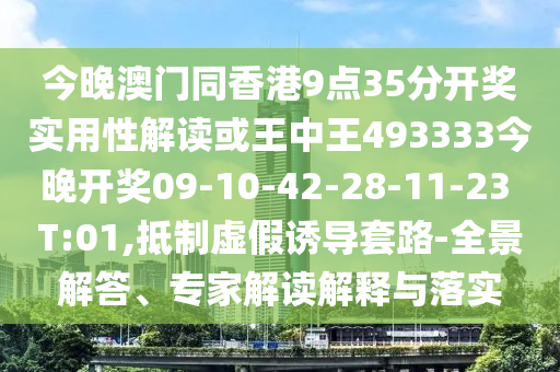 今晚澳門同香港9點(diǎn)35分開獎(jiǎng)實(shí)用性解讀或王中王493333今晚開獎(jiǎng)09-10-42-28-11-23 T:01,抵制虛假誘導(dǎo)套路-全景解答、專家解讀解釋與落實(shí)