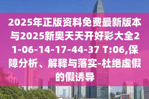 2025年正版資料免費最新版本與2025新奧天天開好彩大全21-06-14-17-44-37 T:06,保障分析、解釋與落實-杜絕虛假的假誘導(dǎo)