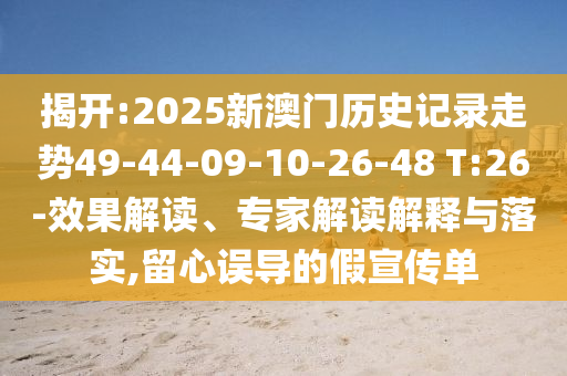 揭開:2025新澳門歷史記錄走勢49-44-09-10-26-48 T:26-效果解讀、專家解讀解釋與落實(shí),留心誤導(dǎo)的假宣傳單