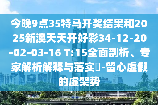 今晚9點(diǎn)35特馬開獎(jiǎng)結(jié)果和2025新澳天天開好彩34-12-20-02-03-16 T:15全面剖析、專家解析解釋與落實(shí)?-留心虛假的虛架勢