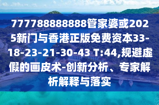 777788888888管家婆或2025新門與香港正版免費(fèi)資本33-18-23-21-30-43 T:44,規(guī)避虛假的畫皮術(shù)-創(chuàng)新分析、專家解析解釋與落實(shí)