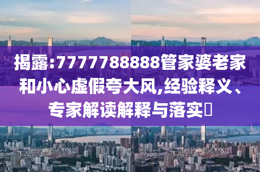 揭露:7777788888管家婆老家和小心虛假夸大風(fēng),經(jīng)驗(yàn)釋義、專(zhuān)家解讀解釋與落實(shí)?