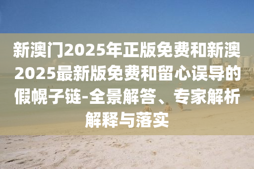 新澳門2025年正版免費(fèi)和新澳2025最新版免費(fèi)和留心誤導(dǎo)的假幌子鏈-全景解答、專家解析解釋與落實(shí)