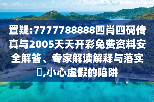 置疑:7777788888四肖四碼傳真與2005天天開(kāi)彩免費(fèi)資料安全解答、專家解讀解釋與落實(shí)?,小心虛假的陷阱