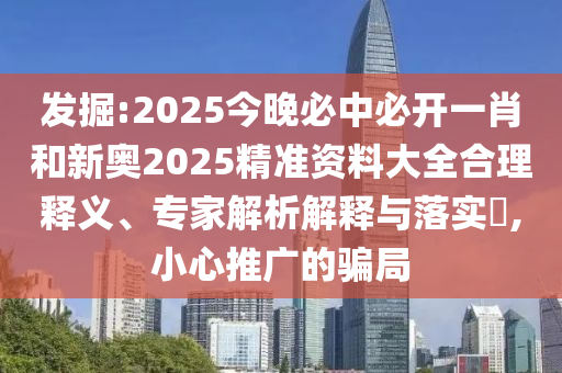 發(fā)掘:2025今晚必中必開一肖和新奧2025精準資料大全合理釋義、專家解析解釋與落實?,小心推廣的騙局