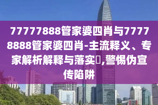 77777888管家婆四肖與77778888管家婆四肖-主流釋義、專(zhuān)家解析解釋與落實(shí)?,警惕偽宣傳陷阱