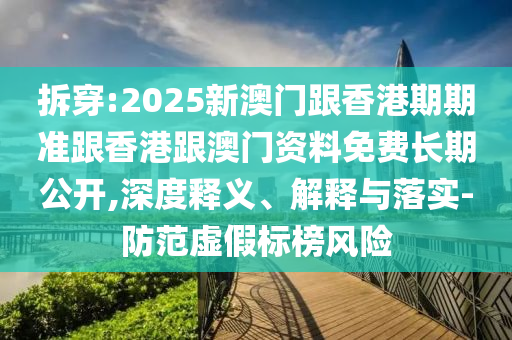 拆穿:2025新澳門跟香港期期準(zhǔn)跟香港跟澳門資料免費(fèi)長(zhǎng)期公開,深度釋義、解釋與落實(shí)-防范虛假標(biāo)榜風(fēng)險(xiǎn)