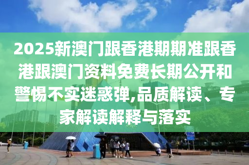2025新澳門跟香港期期準(zhǔn)跟香港跟澳門資料免費(fèi)長(zhǎng)期公開和警惕不實(shí)迷惑彈,品質(zhì)解讀、專家解讀解釋與落實(shí)